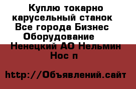 Куплю токарно-карусельный станок - Все города Бизнес » Оборудование   . Ненецкий АО,Нельмин Нос п.